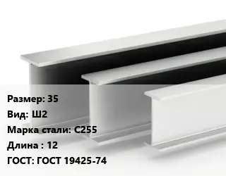 Двутавровая балка 35 Ш2 С255 L=12 ГОСТ: ГОСТ 19425-74